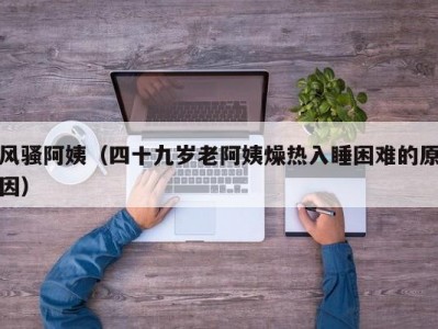 风骚阿姨（四十九岁老阿姨燥热入睡困难的原因）