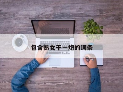 包含熟女干一炮的词条