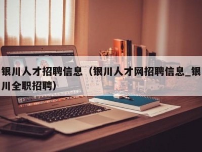 银川人才招聘信息（银川人才网招聘信息_银川全职招聘）