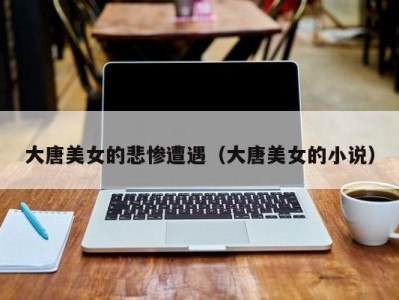 大唐美女的悲惨遭遇（大唐美女的小说）