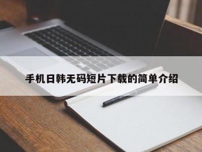 手机日韩无码短片下载的简单介绍
