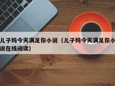 儿子妈今天满足你小说（儿子妈今天满足你小说在线阅读）