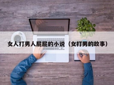 女人打男人屁屁的小说（女打男的故事）