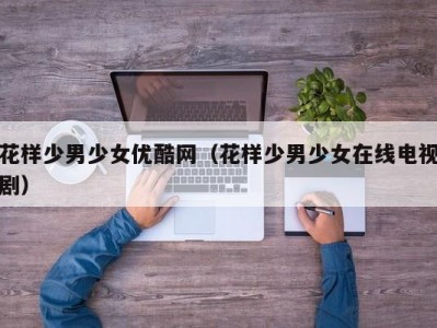 花样少男少女优酷网（花样少男少女在线电视剧）