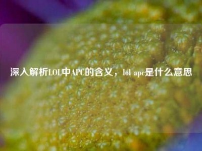 深入解析LOL中APC的含义，lol apc是什么意思