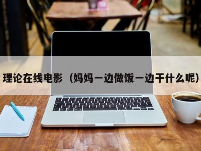 理论在线电影（妈妈一边做饭一边干什么呢）