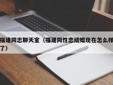 福建同志聊天室（福建同性恋结婚现在怎么样了）