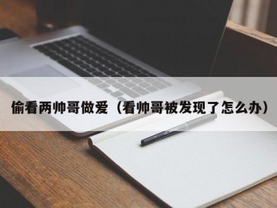 偷看两帅哥做爱（看帅哥被发现了怎么办）