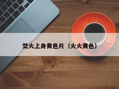 焚火上身黄色片（火火黄色）