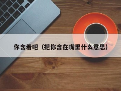 你含着吧（把你含在嘴里什么意思）