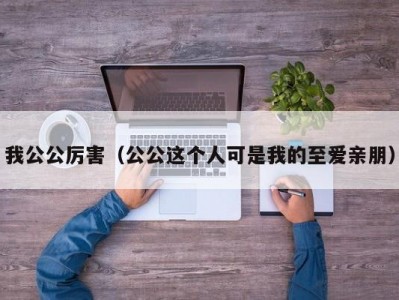 我公公厉害（公公这个人可是我的至爱亲朋）