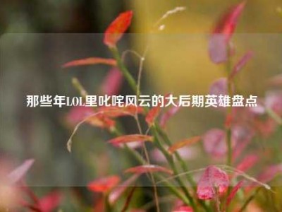 那些年LOL里叱咤风云的大后期英雄盘点