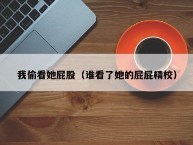 我偷看她屁股（谁看了她的屁屁精校）