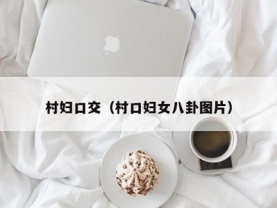 村妇口交（村口妇女八卦图片）