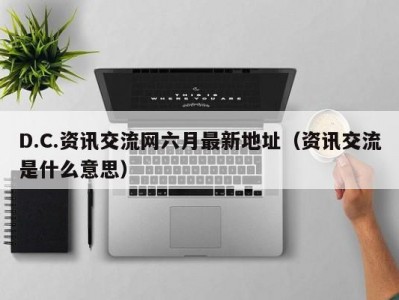 D.C.资讯交流网六月最新地址（资讯交流是什么意思）