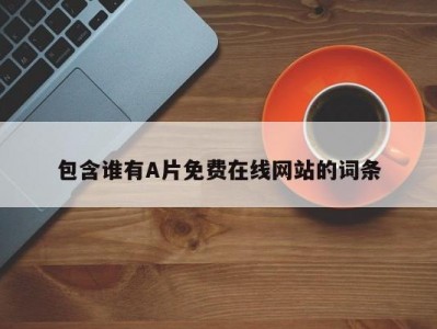 包含谁有A片免费在线网站的词条