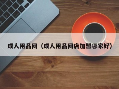 成人用品网（成人用品网店加盟哪家好）