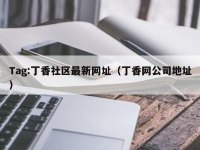 Tag:丁香社区最新网址（丁香网公司地址）