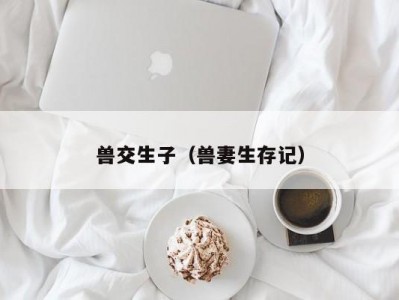 兽交生子（兽妻生存记）
