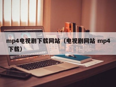mp4电视剧下载网站（电视剧网站 mp4 下载）