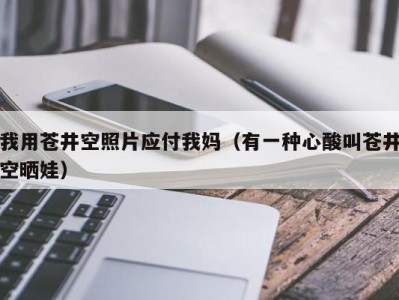 我用苍井空照片应付我妈（有一种心酸叫苍井空晒娃）