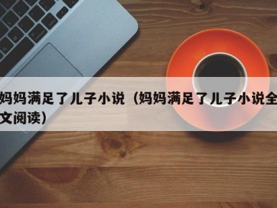 妈妈满足了儿子小说（妈妈满足了儿子小说全文阅读）