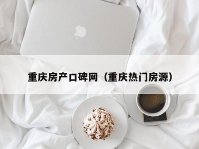 重庆房产口碑网（重庆热门房源）