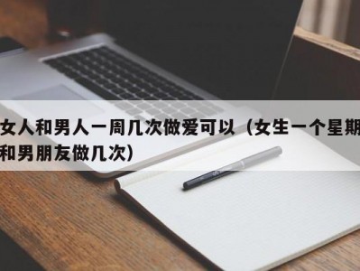 女人和男人一周几次做爱可以（女生一个星期和男朋友做几次）