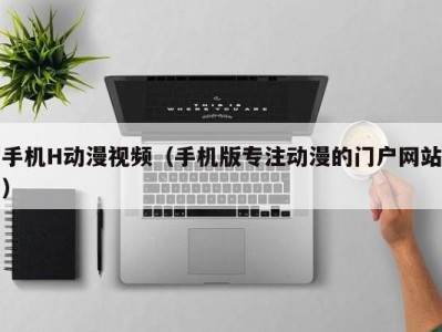 手机H动漫视频（手机版专注动漫的门户网站）