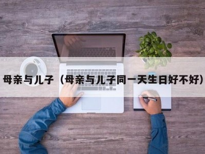 母亲与儿子（母亲与儿子同一天生日好不好）