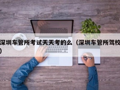 深圳车管所考试天天考的么（深圳车管所驾校）
