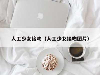 人工少女接吻（人工少女接吻图片）