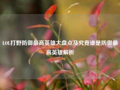 LOL打野防御最高英雄大盘点及究竟谁是防御最高英雄解析