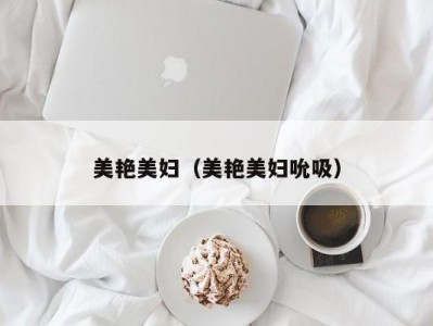美艳美妇（美艳美妇吮吸）
