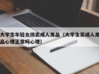 大学生年轻女孩卖成人用品（大学生买成人用品心理正常吗心理）