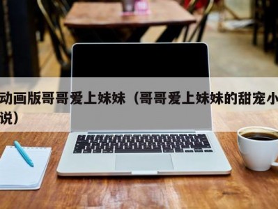 动画版哥哥爱上妹妹（哥哥爱上妹妹的甜宠小说）