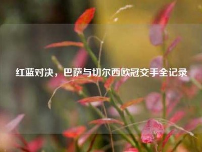红蓝对决，巴萨与切尔西欧冠交手全记录