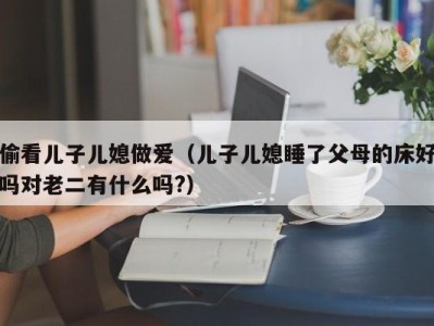 偷看儿子儿媳做爱（儿子儿媳睡了父母的床好吗对老二有什么吗?）