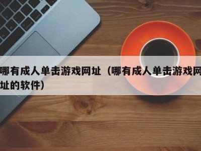 哪有成人单击游戏网址（哪有成人单击游戏网址的软件）