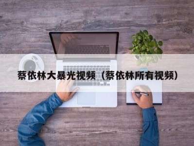 蔡依林大暴光视频（蔡依林所有视频）
