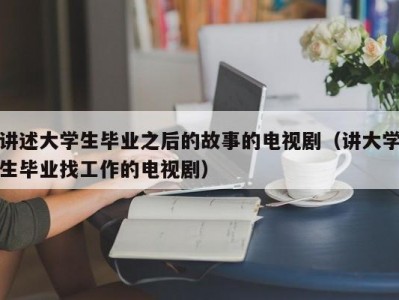 讲述大学生毕业之后的故事的电视剧（讲大学生毕业找工作的电视剧）