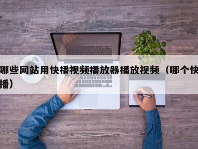 哪些网站用快播视频播放器播放视频（哪个快播）