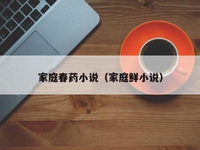 家庭春药小说（家庭鲜小说）