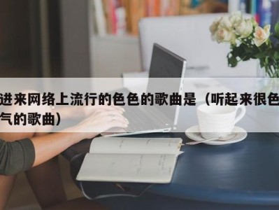 进来网络上流行的色色的歌曲是（听起来很色气的歌曲）