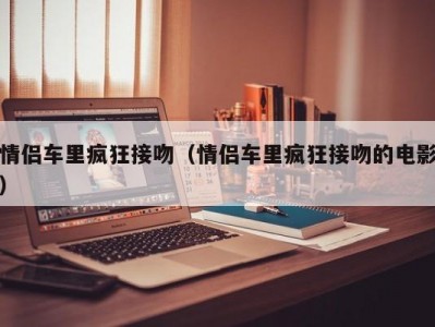 情侣车里疯狂接吻（情侣车里疯狂接吻的电影）