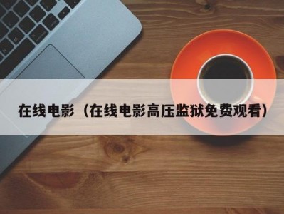 在线电影（在线电影高压监狱免费观看）
