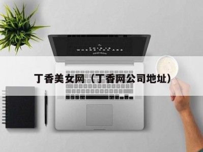 丁香美女网（丁香网公司地址）