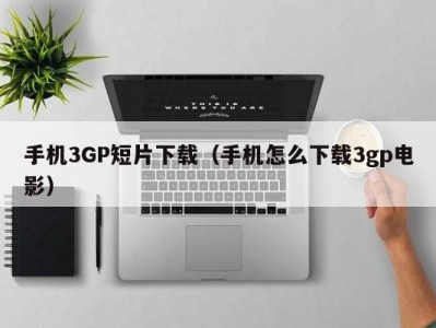 手机3GP短片下载（手机怎么下载3gp电影）