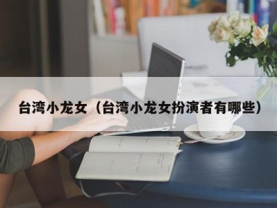 台湾小龙女（台湾小龙女扮演者有哪些）