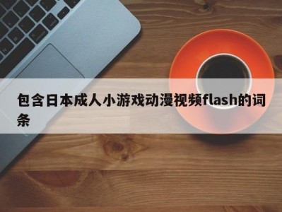 包含日本成人小游戏动漫视频flash的词条